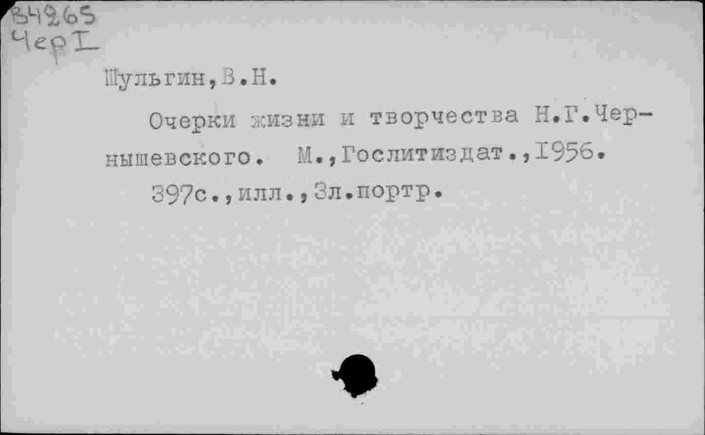 ﻿Шульгин,В.Н.
Очерки жизни и творчества Н.Г.Чернышевского . М.,Гослитиздат.,1956.
397с.,илл.,Зл.портр.